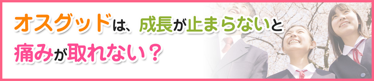 オスグッドは、成長が止まらないと痛みが取れない？